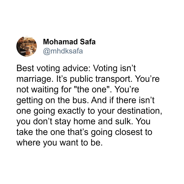 Tweet from Mohamad Safa @mhdksafa "Best voting advice: Voting isn't marriage. It's public transport. You're not waiting for "the one". You're getting on the bus. And if there isn't one going exactly to your destination, you don't stay home and sulk. You <br />take the one that's going closest to where you want to be.