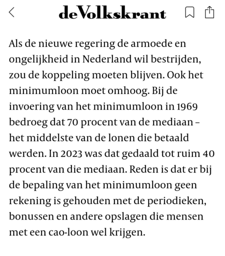 Als de nieuwe regering de armoede en ongelijkheid in Nederland wil bestrijden, zou de koppeling moeten blijven. Ook het minimumloon moet omhoog. Bij de invoering van het minimumloon in 1969 bedroeg dat 70 procent van de mediaan – het middelste van de lonen die betaald werden. In 2023 was dat gedaald tot ruim 40 procent van die mediaan. Reden is dat er bij de bepaling van het minimumloon geen rekening is gehouden met de periodieken, bonussen en andere opslagen die mensen met een cao-loon wel kri…