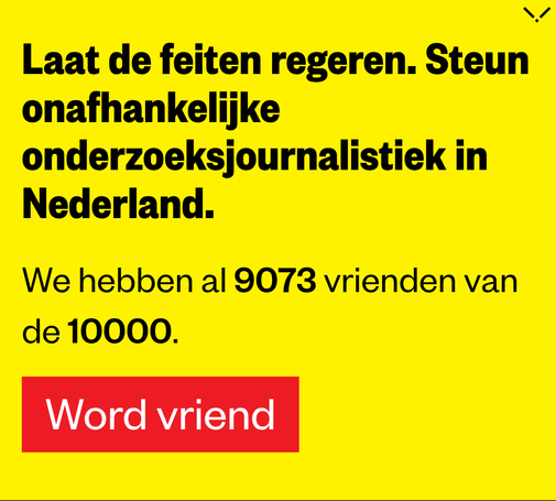 Laat de feiten regeren. Steun onafhankelijke onderzoeksjournalistiek in Nederland.

We hebben al 9073 vrienden van de 10000.

Word vriend