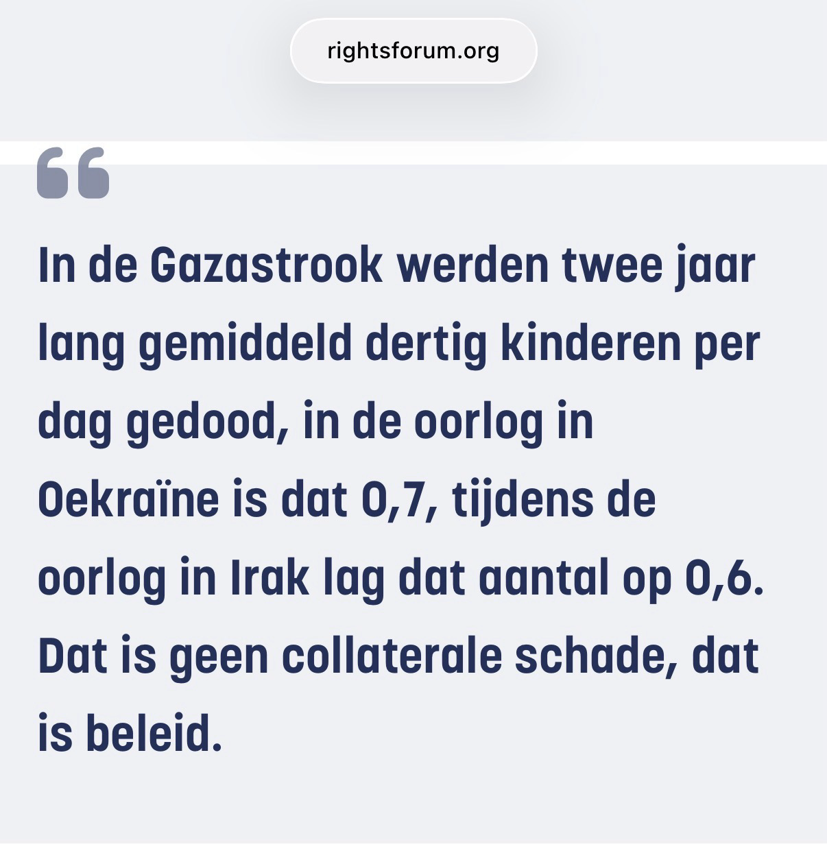 In de Gazastrook werden twee jaar lang gemiddeld dertig kinderen per dag gedood, in de oorlog in Oekraïne is dat 0,7, tijdens de oorlog in Irak lag dat aantal op 0,6. Dat is geen collaterale schade, dat is beleid.